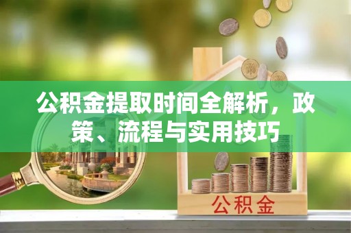 安次公积金提取时间全解析，政策、流程与实用技巧