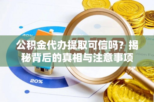 安次公积金代办提取可信吗？揭秘背后的真相与注意事项