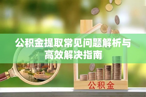安次公积金提取常见问题解析与高效解决指南