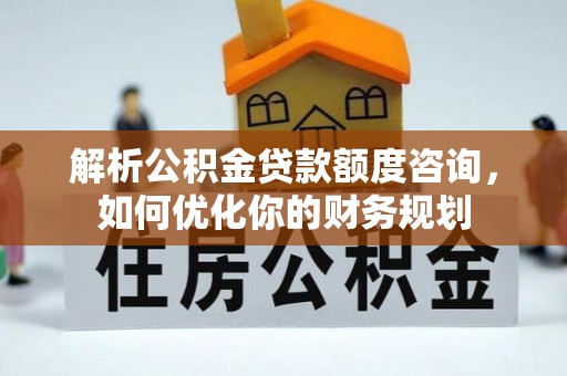 安次解析公积金贷款额度咨询，如何优化你的财务规划
