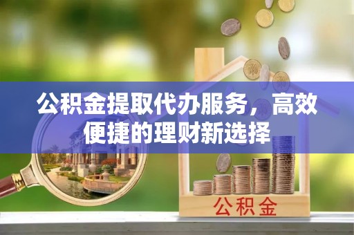 安次公积金提取代办服务，高效便捷的理财新选择