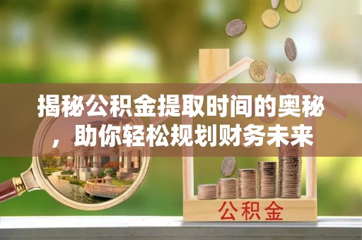 安次揭秘公积金提取时间的奥秘，助你轻松规划财务未来