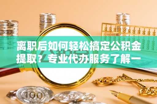安次离职后如何轻松搞定公积金提取？专业代办服务了解一下