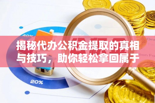 安次揭秘代办公积金提取的真相与技巧，助你轻松拿回属于你的钱