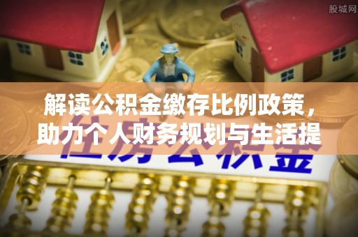安次解读公积金缴存比例政策，助力个人财务规划与生活提升