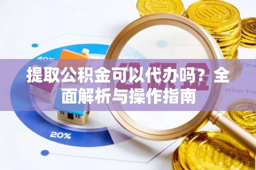 安次提取公积金可以代办吗？全面解析与操作指南