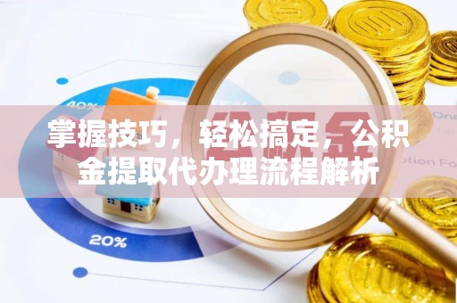 安次掌握技巧，轻松搞定，公积金提取代办理流程解析