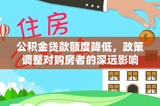 安次公积金贷款额度降低，政策调整对购房者的深远影响