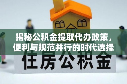 安次揭秘公积金提取代办政策，便利与规范并行的时代选择