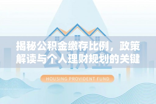 安次揭秘公积金缴存比例，政策解读与个人理财规划的关键