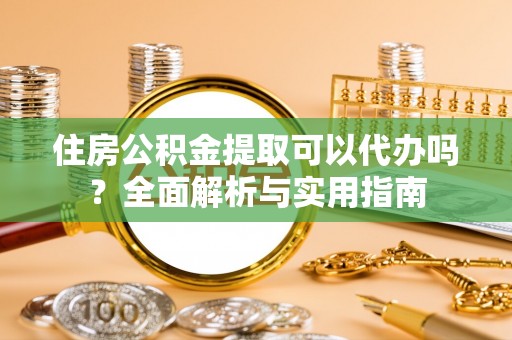 安次住房公积金提取可以代办吗？全面解析与实用指南