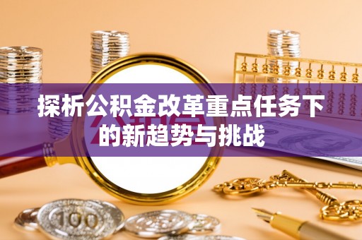 安次探析公积金改革重点任务下的新趋势与挑战