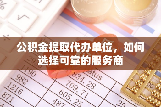 安次公积金提取代办单位，如何选择可靠的服务商