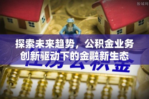 安次探索未来趋势，公积金业务创新驱动下的金融新生态
