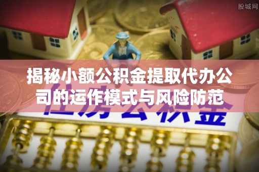 安次揭秘小额公积金提取代办公司的运作模式与风险防范