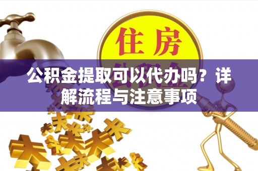 安次公积金提取可以代办吗？详解流程与注意事项