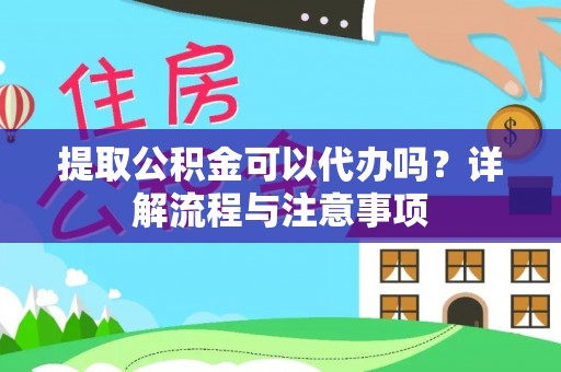 安次提取公积金可以代办吗？详解流程与注意事项