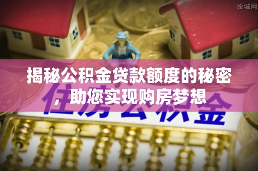 安次揭秘公积金贷款额度的秘密，助您实现购房梦想