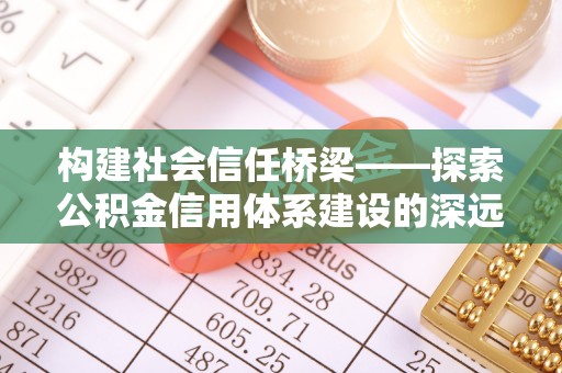 安次构建社会信任桥梁——探索公积金信用体系建设的深远意义