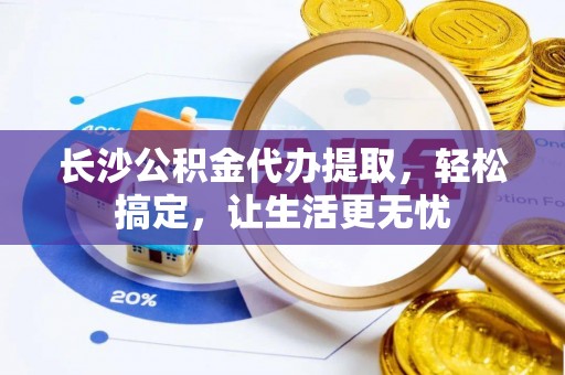安次长沙公积金代办提取，轻松搞定，让生活更无忧
