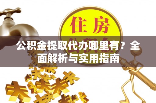 安次公积金提取代办哪里有？全面解析与实用指南