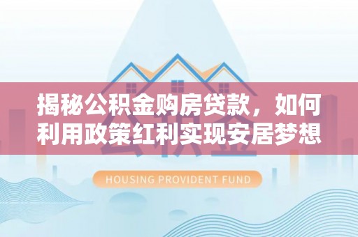 安次揭秘公积金购房贷款，如何利用政策红利实现安居梦想