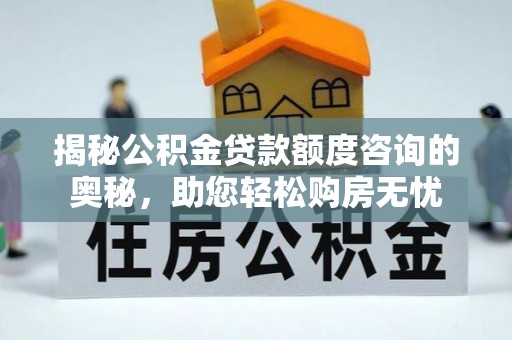 安次揭秘公积金贷款额度咨询的奥秘，助您轻松购房无忧