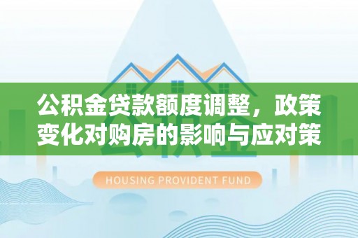 安次公积金贷款额度调整，政策变化对购房的影响与应对策略