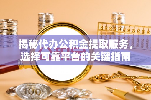安次揭秘代办公积金提取服务，选择可靠平台的关键指南