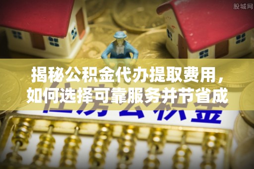 安次揭秘公积金代办提取费用，如何选择可靠服务并节省成本