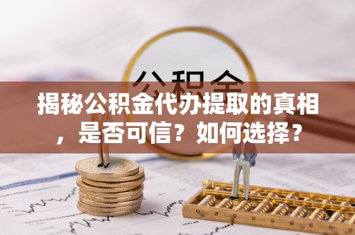 安次揭秘公积金代办提取的真相，是否可信？如何选择？