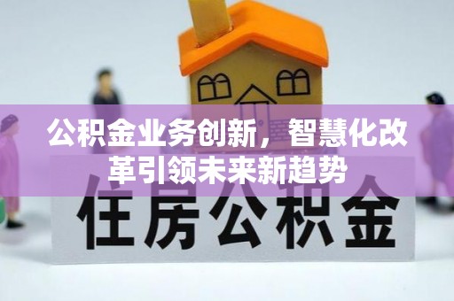 安次公积金业务创新，智慧化改革引领未来新趋势