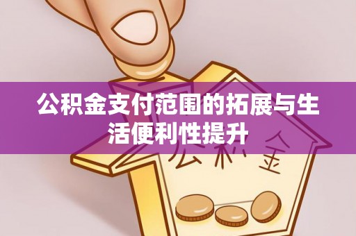 安次公积金支付范围的拓展与生活便利性提升