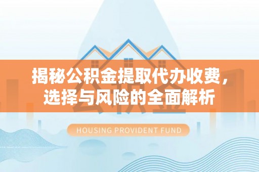 安次揭秘公积金提取代办收费，选择与风险的全面解析