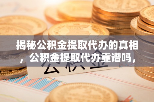 安次揭秘公积金提取代办的真相，公积金提取代办靠谱吗，如何选择专业服务？