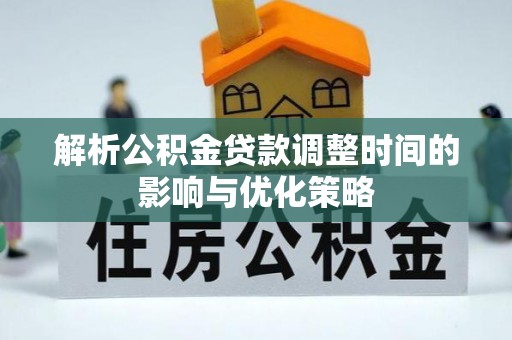 安次解析公积金贷款调整时间的影响与优化策略
