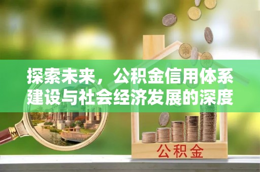 安次探索未来，公积金信用体系建设与社会经济发展的深度融合