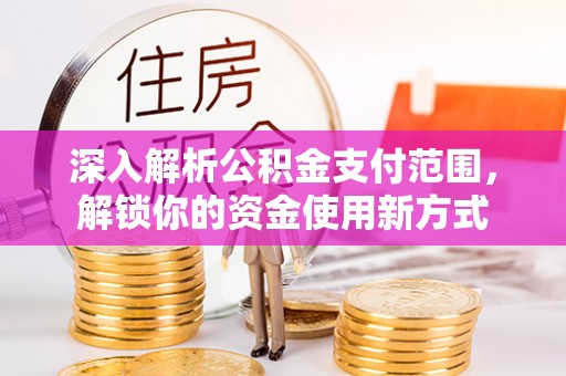 安次深入解析公积金支付范围，解锁你的资金使用新方式