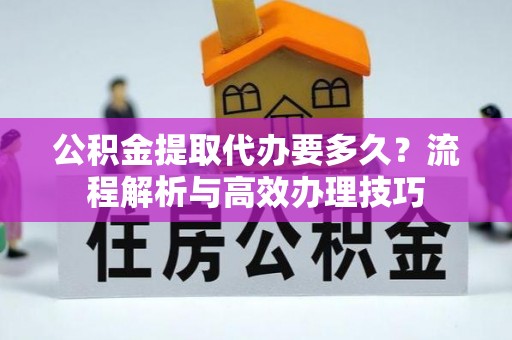 安次公积金提取代办要多久？流程解析与高效办理技巧