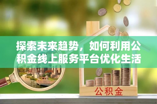 安次探索未来趋势，如何利用公积金线上服务平台优化生活