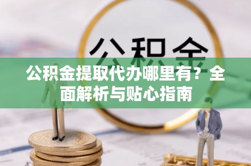 安次公积金提取代办哪里有？全面解析与贴心指南