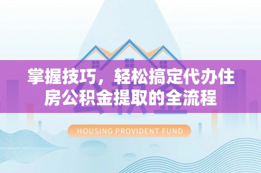 安次掌握技巧，轻松搞定代办住房公积金提取的全流程