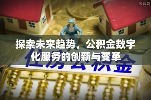 安次探索未来趋势，公积金数字化服务的创新与变革