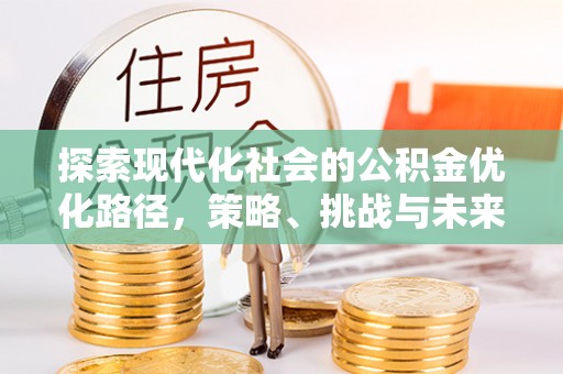 安次探索现代化社会的公积金优化路径，策略、挑战与未来展望