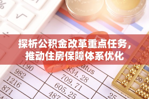 安次探析公积金改革重点任务，推动住房保障体系优化