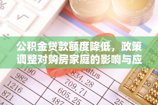 安次公积金贷款额度降低，政策调整对购房家庭的影响与应对策略