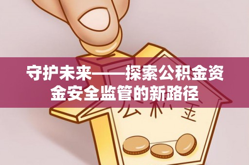 安次守护未来——探索公积金资金安全监管的新路径