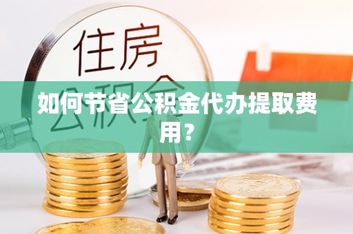 安次如何节省公积金代办提取费用？