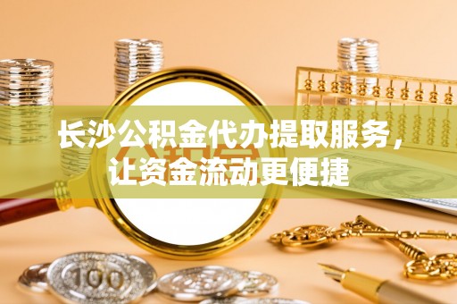安次长沙公积金代办提取服务，让资金流动更便捷