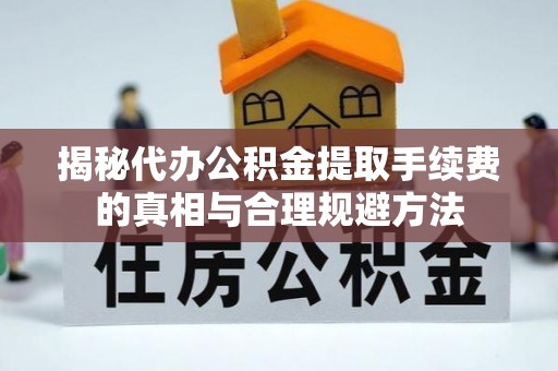 安次揭秘代办公积金提取手续费的真相与合理规避方法